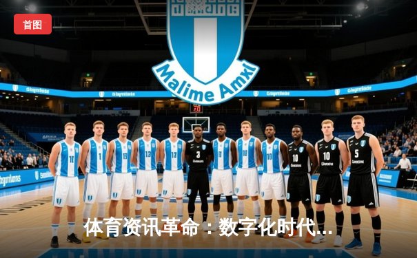 体育资讯革命：数字化时代如何重塑我们的观赛与参与方式