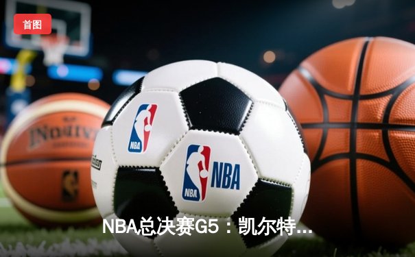 NBA总决赛G5：凯尔特人逆转雄鹿夺冠，塔图姆独揽40分荣膺FMVP