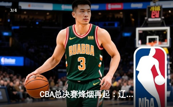 CBA总决赛烽烟再起：辽宁队加时险胜广东，总比分2:1夺赛点 - 3