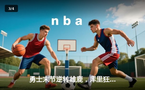 勇士末节逆转雄鹿，库里狂砍36分率队喜迎六连胜 - 3