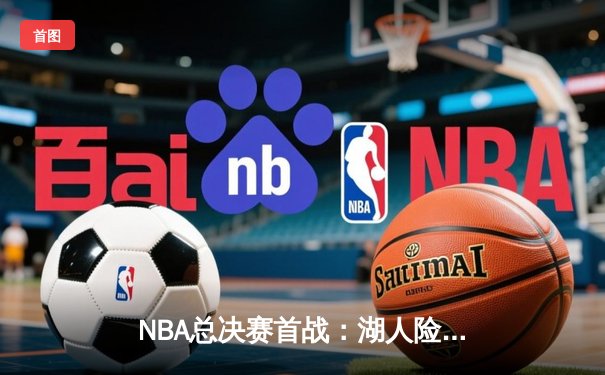 NBA总决赛首战：湖人险胜凯尔特人，詹姆斯末节爆发定乾坤