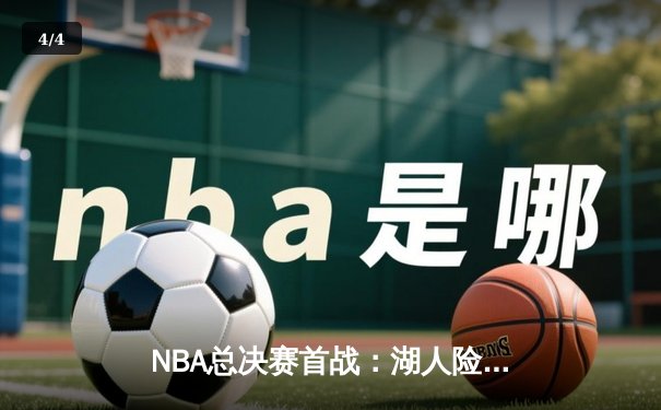 NBA总决赛首战：湖人险胜凯尔特人，詹姆斯末节爆发定乾坤 - 4