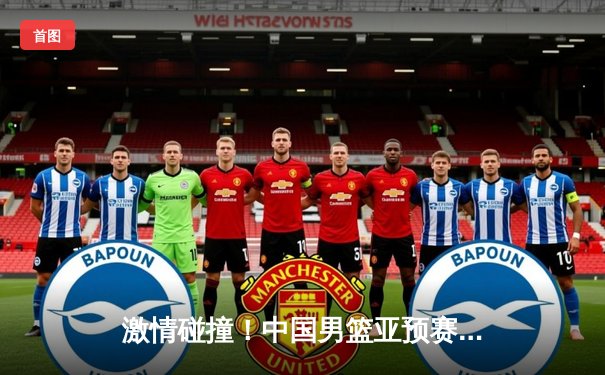 激情碰撞！中国男篮亚预赛险胜日本，胡金秋狂砍23分领军制胜