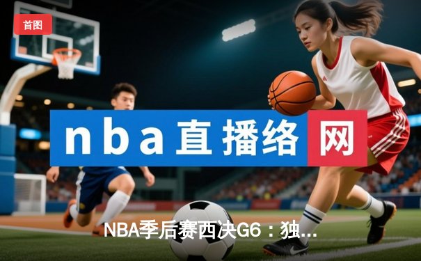 NBA季后赛西决G6：独行侠绝境逆袭，东契奇47分率队拖入抢七