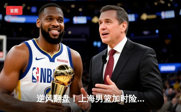 逆风翻盘！上海男篮加时险胜广东，王哲林狂砍38分创赛季新高