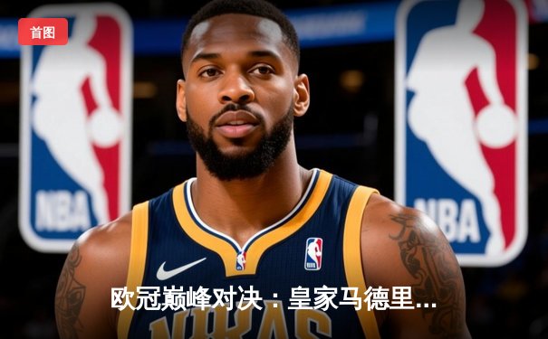 欧冠巅峰对决：皇家马德里3-1力克拜仁慕尼黑，本泽马帽子戏法闪耀伯纳乌