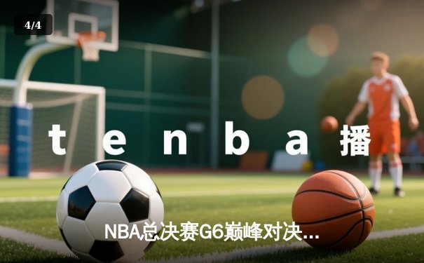 NBA总决赛G6巅峰对决：凯尔特人险胜勇士，塔图姆狂砍37分助队夺赛点 - 4