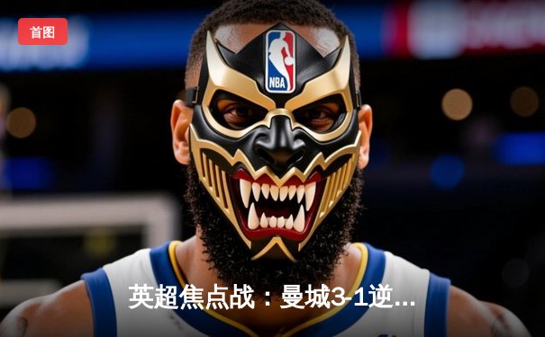 英超焦点战：曼城3-1逆转曼联，哈兰德双响锁定胜局