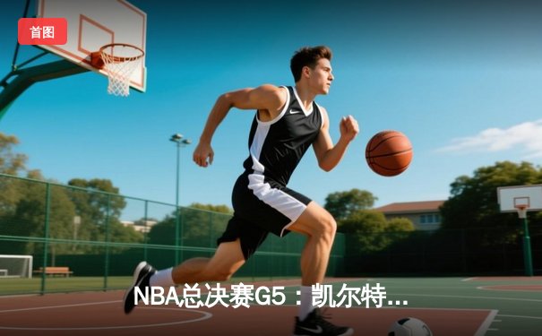NBA总决赛G5：凯尔特人险胜勇士，塔图姆关键三分锁定胜局