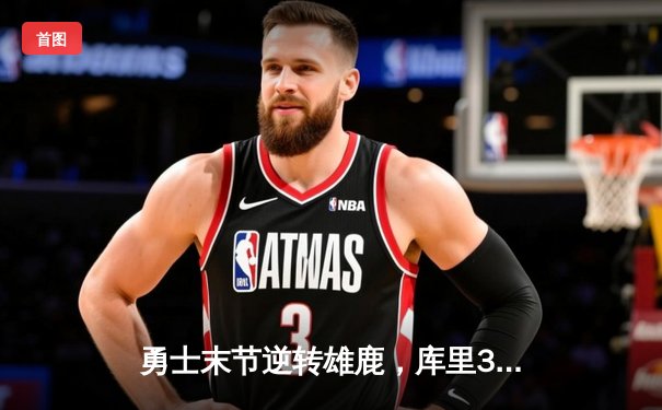 勇士末节逆转雄鹿，库里38分关键三分锁定胜局